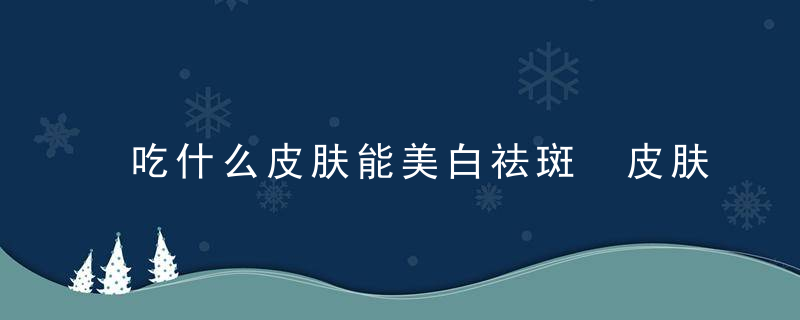 吃什么皮肤能美白祛斑 皮肤护理方法